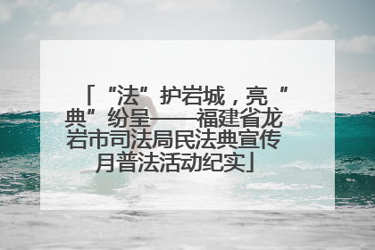 “法”护岩城，亮“典”纷呈——福建省龙岩市司法局民法典宣传月普法活动纪实