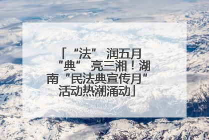 “法” 润五月 “典” 亮三湘！湖南“民法典宣传月”活动热潮涌动