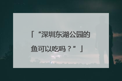 “深圳东湖公园的鱼可以吃吗？”