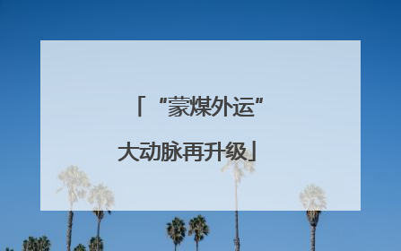 “蒙煤外运”大动脉再升级