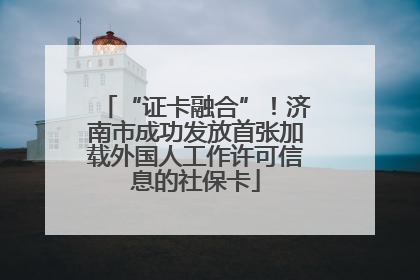 “证卡融合”！济南市成功发放首张加载外国人工作许可信息的社保卡