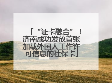 “证卡融合”！济南成功发放首张加载外国人工作许可信息的社保卡