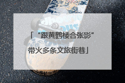 “跟黄鹤楼合张影”带火多条文旅街巷