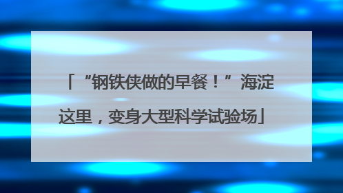 “钢铁侠做的早餐！”海淀这里，变身大型科学试验场