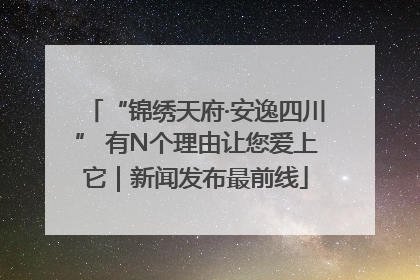 “锦绣天府·安逸四川” 有N个理由让您爱上它｜新闻发布最前线