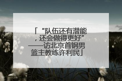 “队伍还有潜能，还会做得更好”——访北京首钢男篮主教练许利民