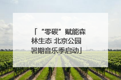 “零碳”赋能森林生态 北京公园暑期音乐季启动