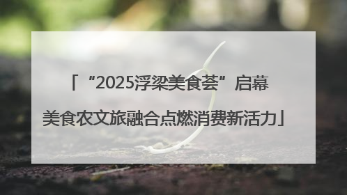 “2025浮梁美食荟”启幕 美食农文旅融合点燃消费新活力