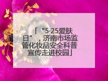 “5·25爱肤日”，济南市场监管化妆品安全科普宣传走进校园