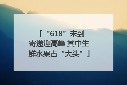 “618”未到 寄递迎高峰 其中生鲜水果占“大头”