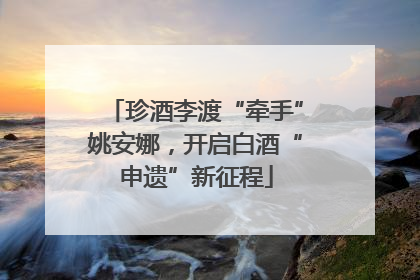 珍酒李渡“牵手”姚安娜，开启白酒“申遗”新征程