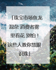 珠宝市场鱼龙混杂 消费者雾里看花 别怕！这些人教你慧眼识珠