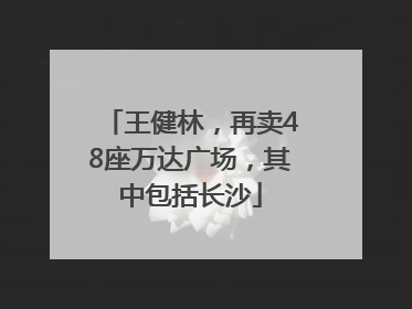 王健林，再卖48座万达广场，其中包括长沙