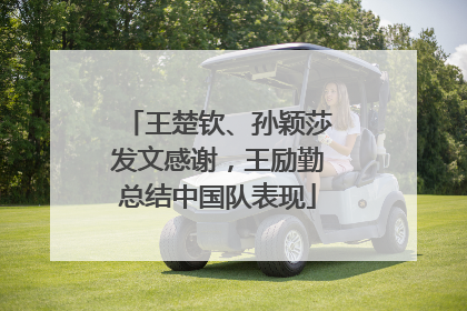王楚钦、孙颖莎发文感谢，王励勤总结中国队表现