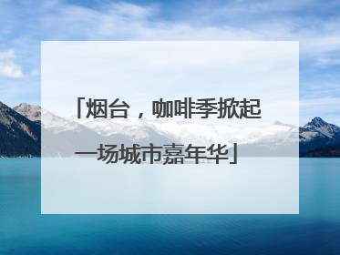 烟台，咖啡季掀起一场城市嘉年华