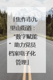 焦作市九里山街道：“数字赋能”助力党员档案电子化管理