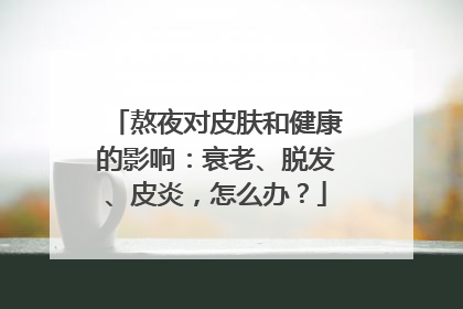 熬夜对皮肤和健康的影响：衰老、脱发、皮炎，怎么办？