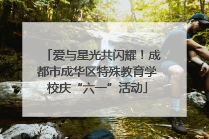 爱与星光共闪耀！成都市成华区特殊教育学校庆“六一”活动