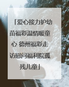 爱心接力护幼苗福彩温情暖童心 德州福彩走访慰问福利院孤残儿童