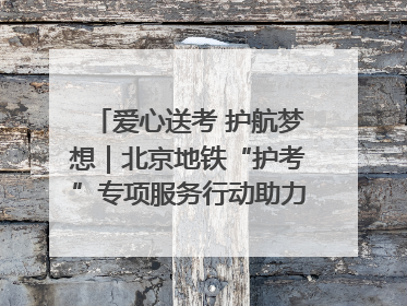 爱心送考 护航梦想｜北京地铁“护考”专项服务行动助力考生无忧赴考