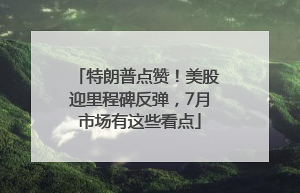 特朗普点赞！美股迎里程碑反弹，7月市场有这些看点