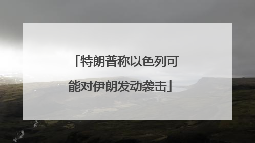 特朗普称以色列可能对伊朗发动袭击