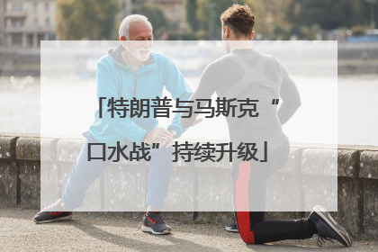 特朗普与马斯克“口水战”持续升级