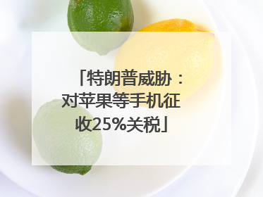 特朗普威胁：对苹果等手机征收25%关税