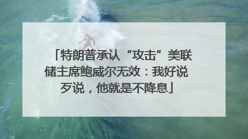 特朗普承认“攻击”美联储主席鲍威尔无效：我好说歹说，他就是不降息