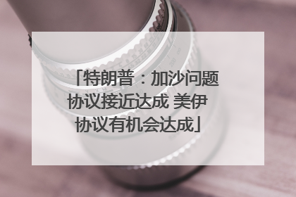特朗普：加沙问题协议接近达成 美伊协议有机会达成