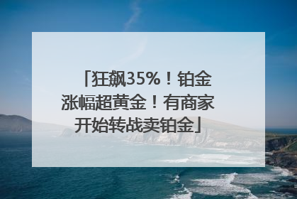 狂飙35%！铂金涨幅超黄金！有商家开始转战卖铂金