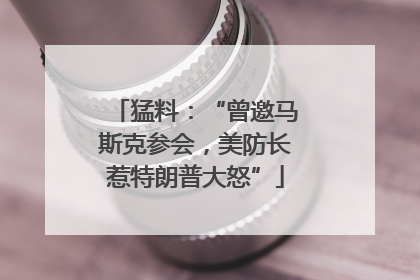 猛料：“曾邀马斯克参会，美防长惹特朗普大怒”