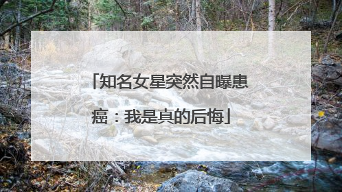 知名女星突然自曝患癌：我是真的后悔