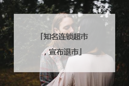 知名连锁超市，宣布退市