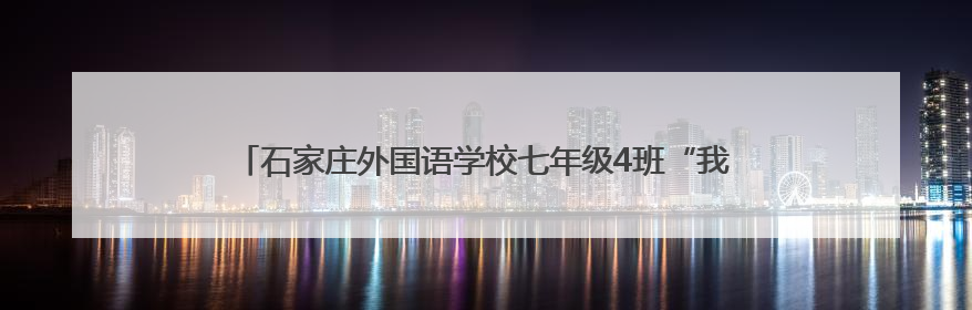 石家庄外国语学校七年级4班“我爱石家庄”社会实践活动成果展示
