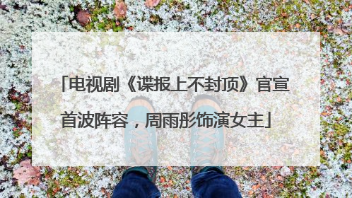 电视剧《谍报上不封顶》官宣首波阵容，周雨彤饰演女主