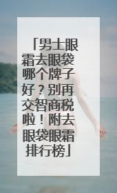 男士眼霜去眼袋哪个牌子好？别再交智商税啦！附去眼袋眼霜排行榜