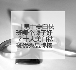 男士美白祛斑哪个牌子好？十大美白祛斑优秀品牌榜，祛斑封神榜