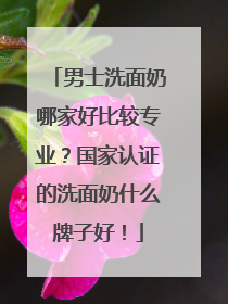 男士洗面奶哪家好比较专业？国家认证的洗面奶什么牌子好！