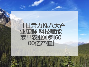 甘肃力推八大产业集群 科技赋能寒旱农业冲刺6000亿产值