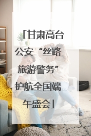 甘肃高台公安“丝路旅游警务”护航全国端午盛会
