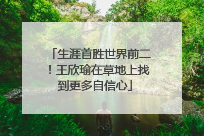 生涯首胜世界前二！王欣瑜在草地上找到更多自信心