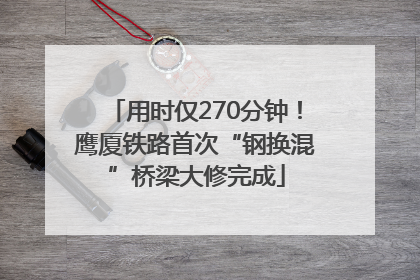 用时仅270分钟！鹰厦铁路首次“钢换混”桥梁大修完成