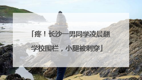 疼！长沙一男同学凌晨翻学校围栏，小腿被刺穿