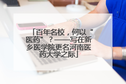 百年名校，何以“医药”？——写在新乡医学院更名河南医药大学之际