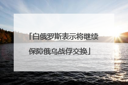 白俄罗斯表示将继续保障俄乌战俘交换