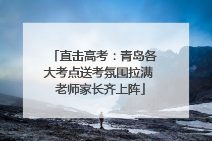 直击高考：青岛各大考点送考氛围拉满 老师家长齐上阵