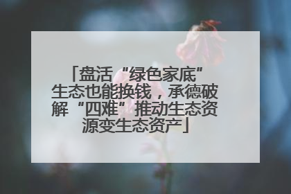 盘活“绿色家底” 生态也能换钱，承德破解“四难”推动生态资源变生态资产