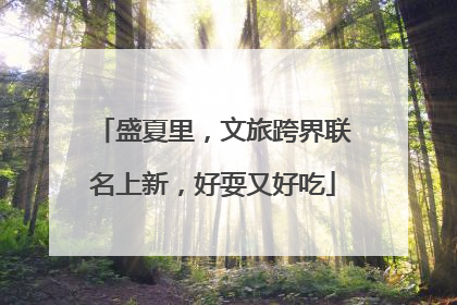 盛夏里，文旅跨界联名上新，好耍又好吃