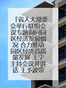 省人大常委会举行联组会议专题询问园区经济发展情况 合力推动园区经济高质量发展 王宁主持会议并讲话 王予波带队到会应询